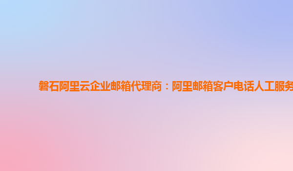 磐石阿里云企业邮箱代理商：阿里邮箱客户电话人工服务