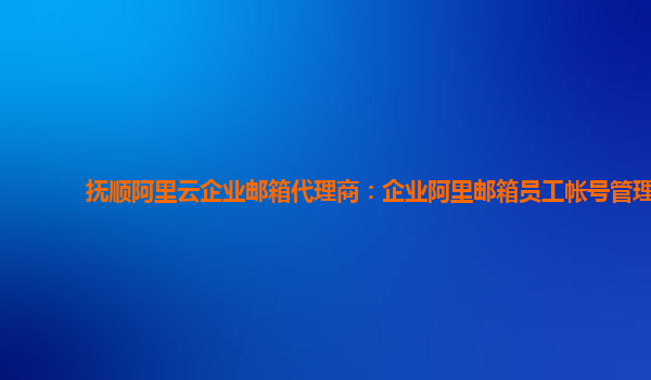 抚顺阿里云企业邮箱代理商：企业阿里邮箱员工帐号管理