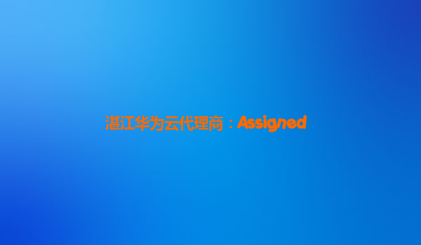 湛江华为云代理商：Assigned