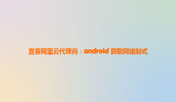 宜春阿里云代理商：android 获取网络制式