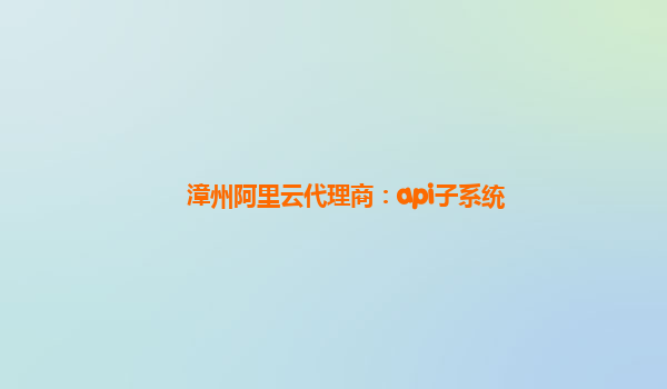 漳州阿里云代理商：api子系统