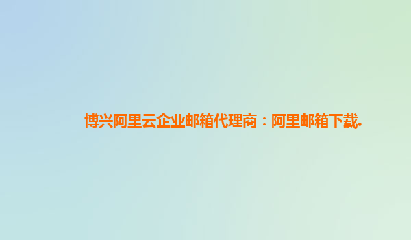 博兴阿里云企业邮箱代理商：阿里邮箱下载.