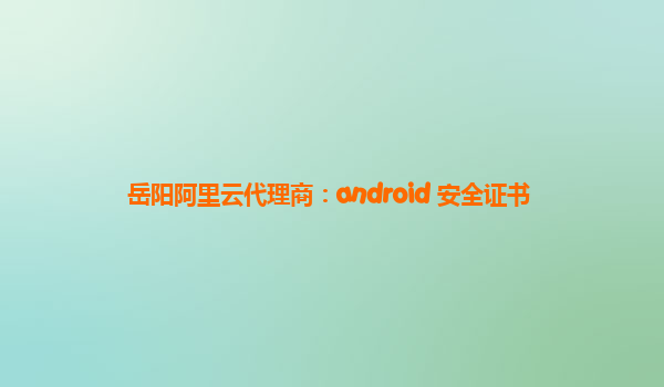 岳阳阿里云代理商：android 安全证书