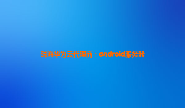 珠海华为云代理商：android服务器
