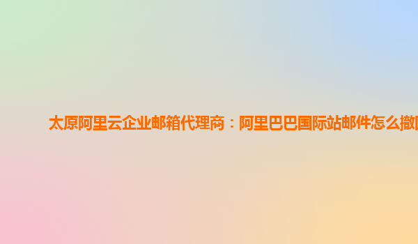 太原阿里云企业邮箱代理商：阿里巴巴国际站邮件怎么撤回