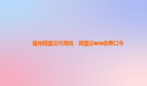 福州阿里云代理商：阿里云ecs优惠口令
