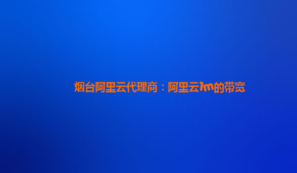 烟台阿里云代理商：阿里云1m的带宽