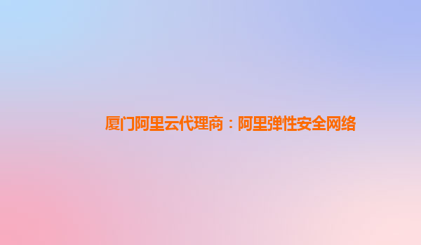 厦门阿里云代理商：阿里弹性安全网络