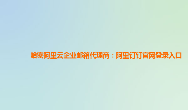 哈密阿里云企业邮箱代理商：阿里钉钉官网登录入口