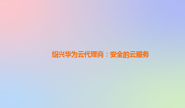 绍兴华为云代理商：安全的云服务