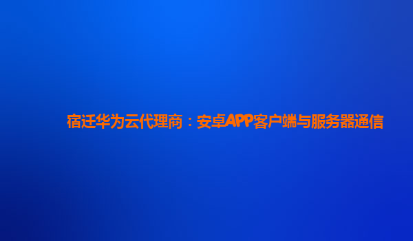 宿迁华为云代理商：安卓APP客户端与服务器通信