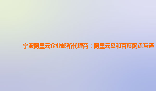 宁波阿里云企业邮箱代理商：阿里云盘和百度网盘互通