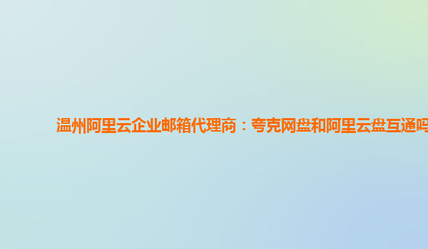 温州阿里云企业邮箱代理商：夸克网盘和阿里云盘互通吗