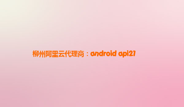 柳州阿里云代理商：android api21