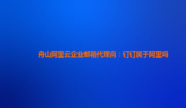 舟山阿里云企业邮箱代理商：钉钉属于阿里吗