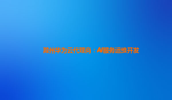 滁州华为云代理商：AI服务运维开发