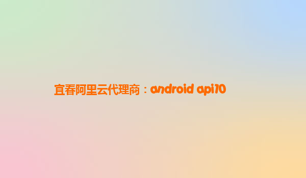 宜春阿里云代理商：android api10