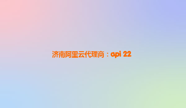 济南阿里云代理商：api 22