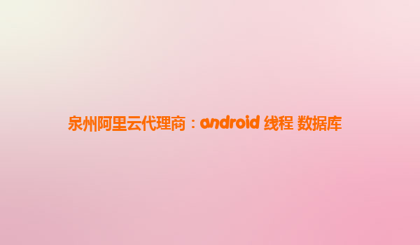 泉州阿里云代理商：android 线程 数据库