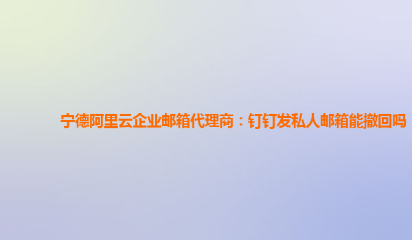 宁德阿里云企业邮箱代理商：钉钉发私人邮箱能撤回吗