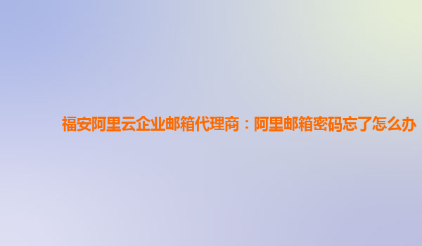 福安阿里云企业邮箱代理商：阿里邮箱密码忘了怎么办