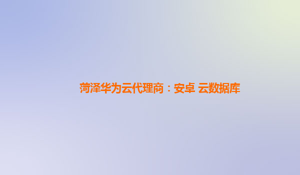 菏泽华为云代理商：安卓 云数据库