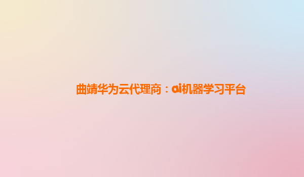 曲靖华为云代理商：ai机器学习平台