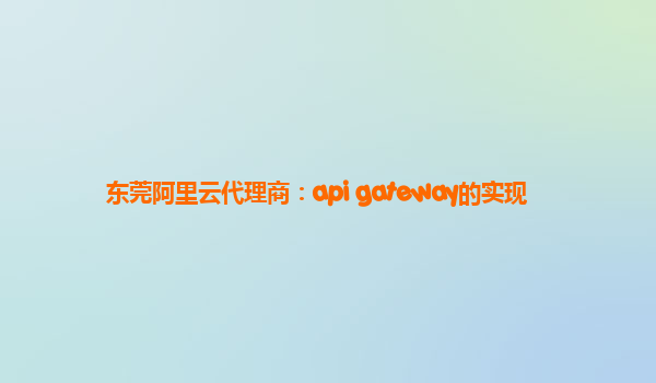 东莞阿里云代理商：api gateway的实现