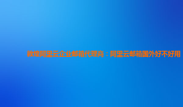 敦煌阿里云企业邮箱代理商：阿里云邮箱国外好不好用