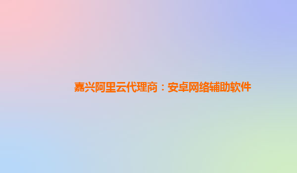 嘉兴阿里云代理商：安卓网络辅助软件