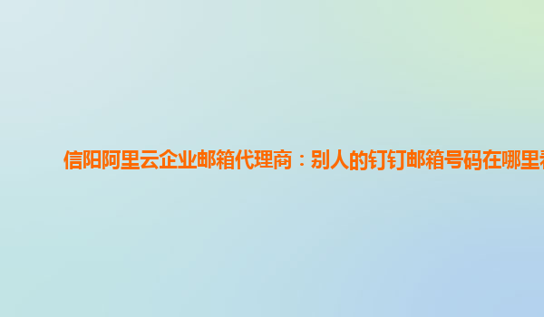 信阳阿里云企业邮箱代理商：别人的钉钉邮箱号码在哪里看
