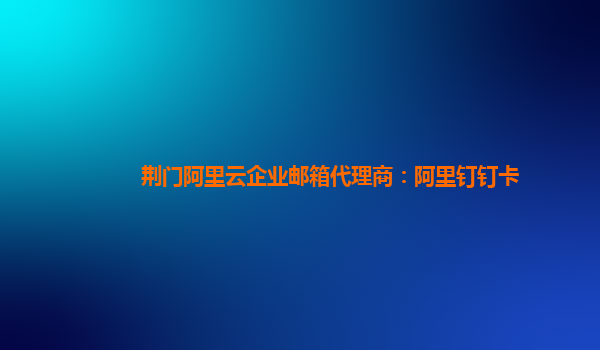 荆门阿里云企业邮箱代理商：阿里钉钉卡