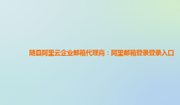 随县阿里云企业邮箱代理商：阿里邮箱登录登录入口