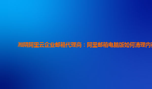 湘阴阿里云企业邮箱代理商：阿里邮箱电脑版如何清理内存