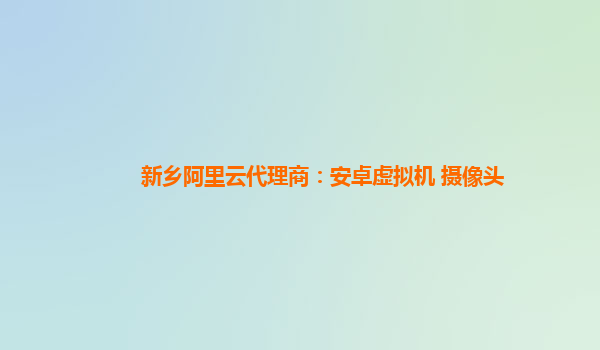 新乡阿里云代理商：安卓虚拟机 摄像头