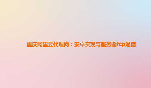重庆阿里云代理商：安卓实现与服务器tcp通信