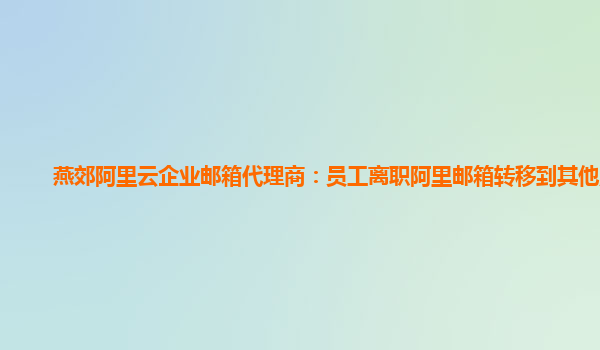 燕郊阿里云企业邮箱代理商：员工离职阿里邮箱转移到其他账号