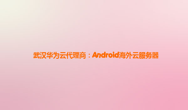 武汉华为云代理商：Android海外云服务器