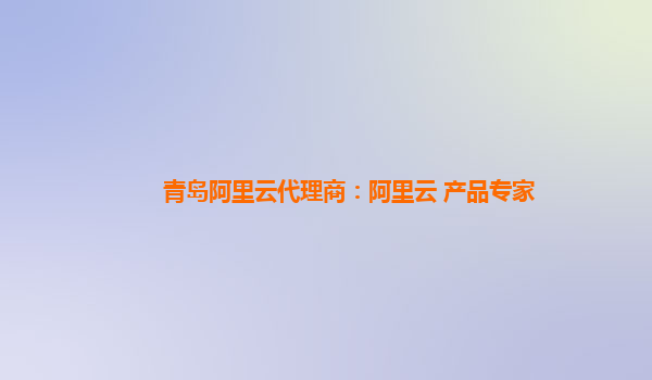 青岛阿里云代理商：阿里云 产品专家