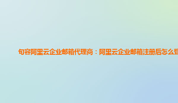 句容阿里云企业邮箱代理商：阿里云企业邮箱注册后怎么登录