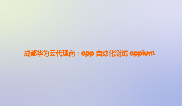 成都华为云代理商：app 自动化测试 appium