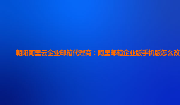 朝阳阿里云企业邮箱代理商：阿里邮箱企业版手机版怎么改密码