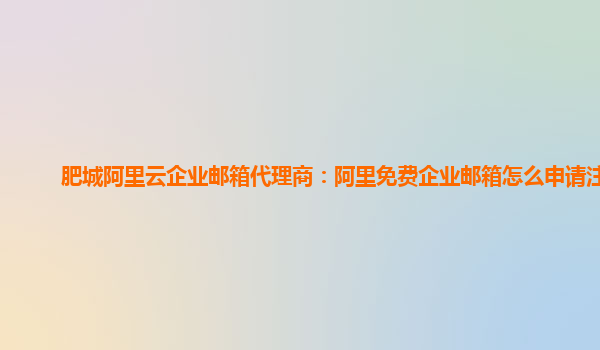 肥城阿里云企业邮箱代理商：阿里免费企业邮箱怎么申请注册