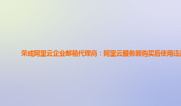 荣成阿里云企业邮箱代理商：阿里云服务器购买后使用违法