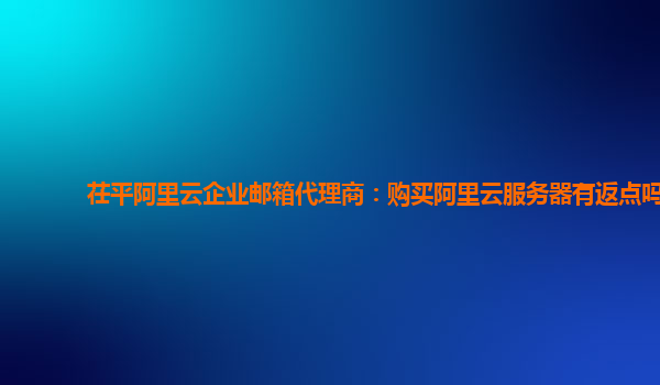茌平阿里云企业邮箱代理商：购买阿里云服务器有返点吗