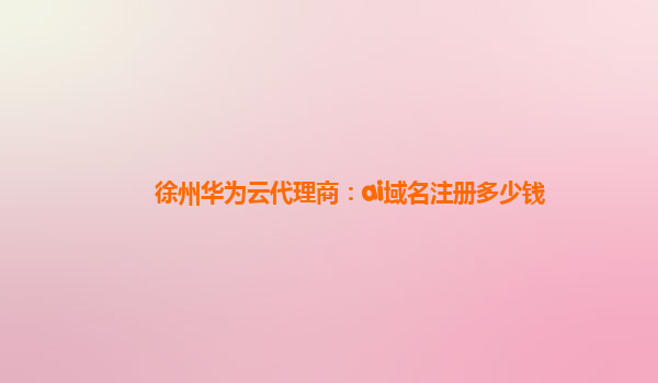 徐州华为云代理商：ai域名注册多少钱