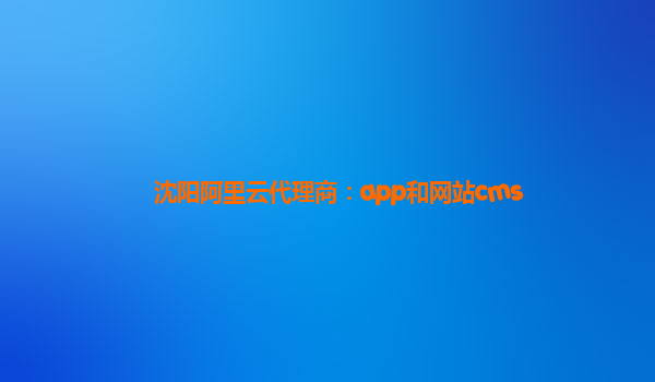 沈阳阿里云代理商：app和网站cms
