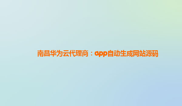 南昌华为云代理商：app自动生成网站源码