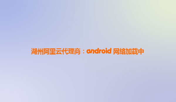 湖州阿里云代理商：android 网络加载中