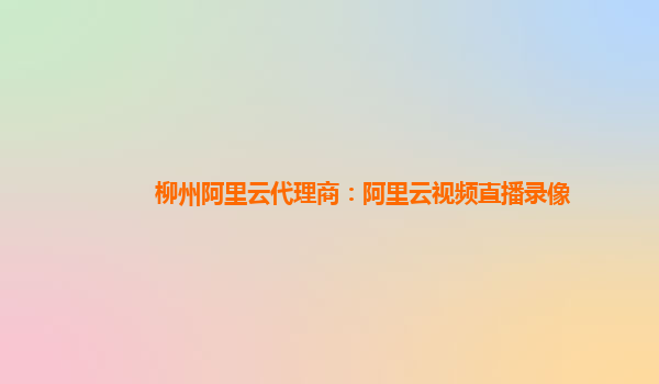柳州阿里云代理商：阿里云视频直播录像